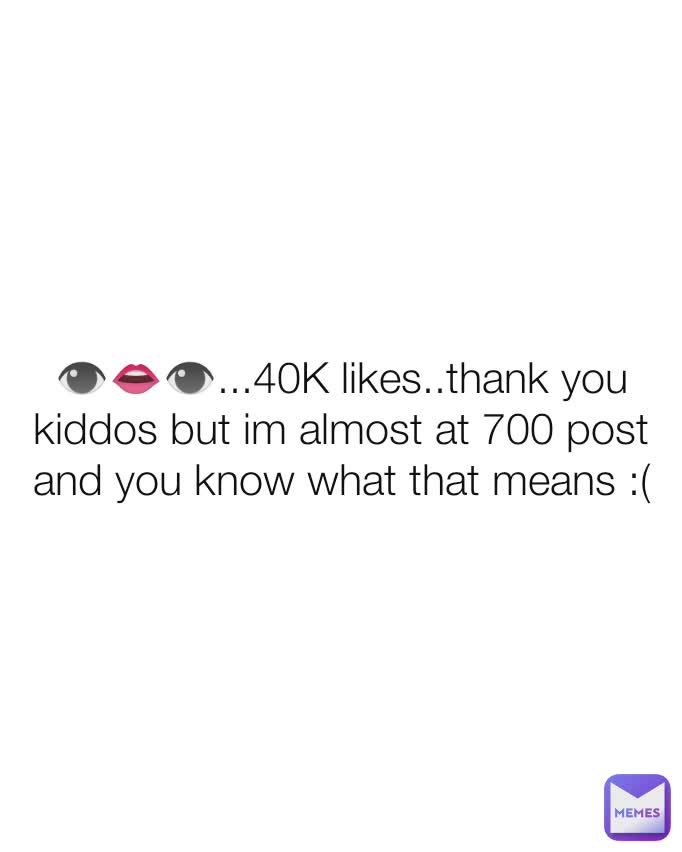 👁️👄👁️...40K likes..thank you kiddos but im almost at 700 post and you know what that means :(