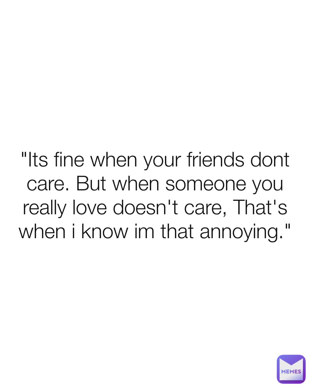 "Its fine when your friends dont care. But when someone you really love doesn't care, That's when i know im that annoying."