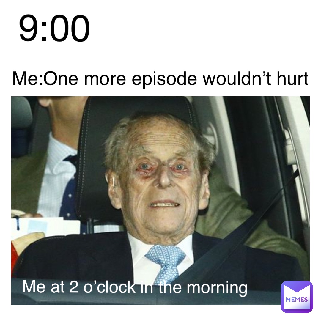 Me:One more episode wouldn’t hurt 9:00 Me at 2 o’clock in the morning