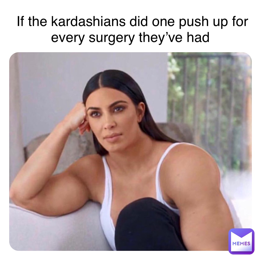 If the kardashians did one push up for every surgery they’ve had