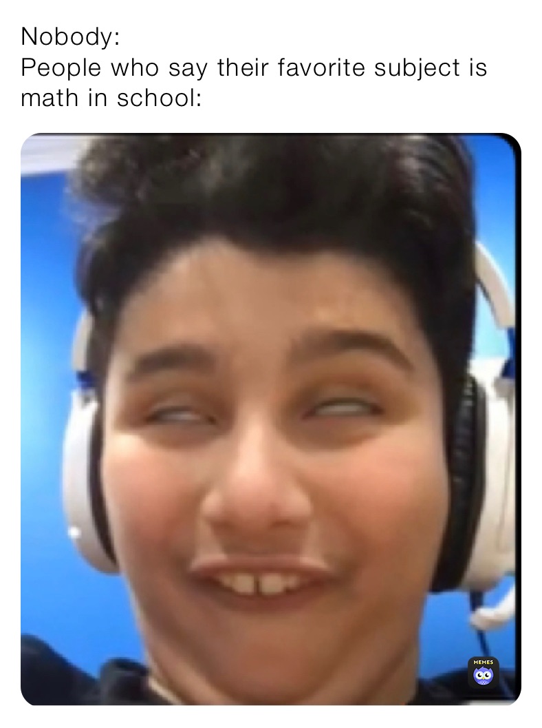 Nobody:
People who say their favorite subject is math in school: