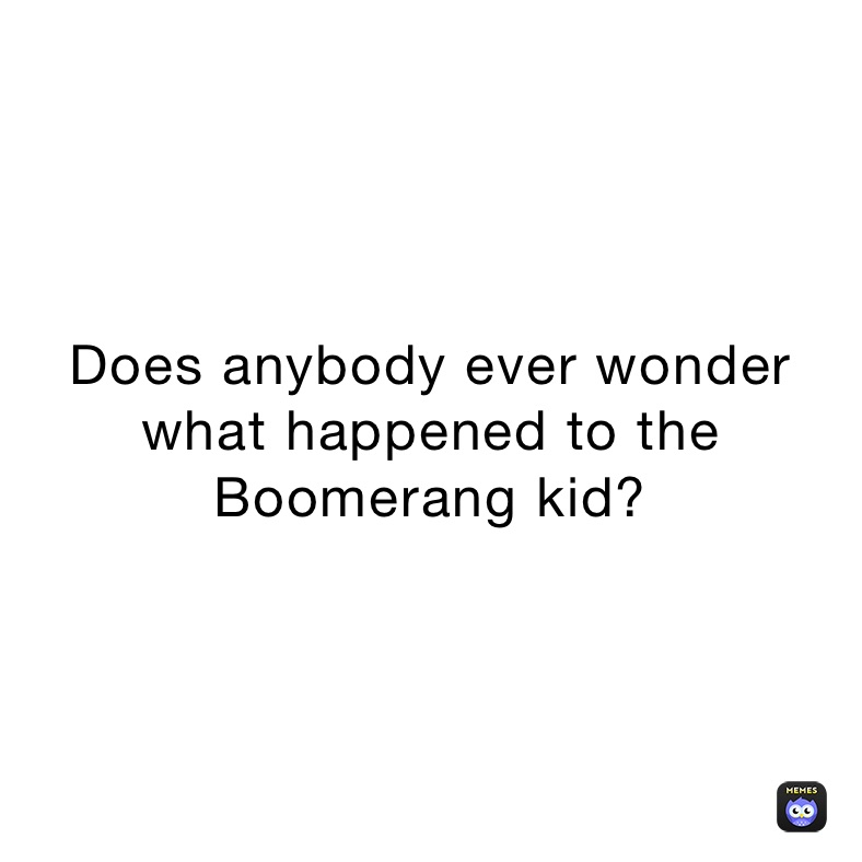 Does anybody ever wonder what happened to the Boomerang kid?