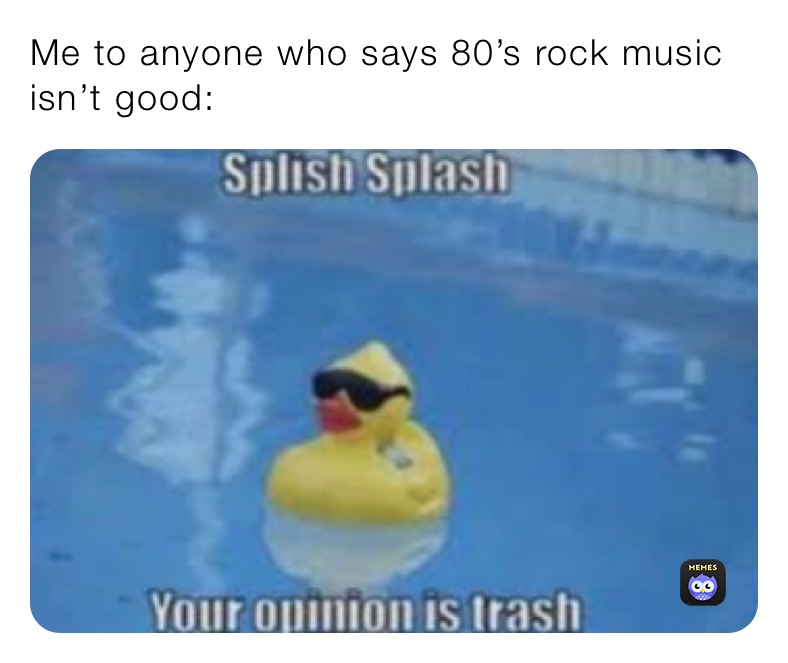 Me to anyone who says 80’s rock music isn’t good: