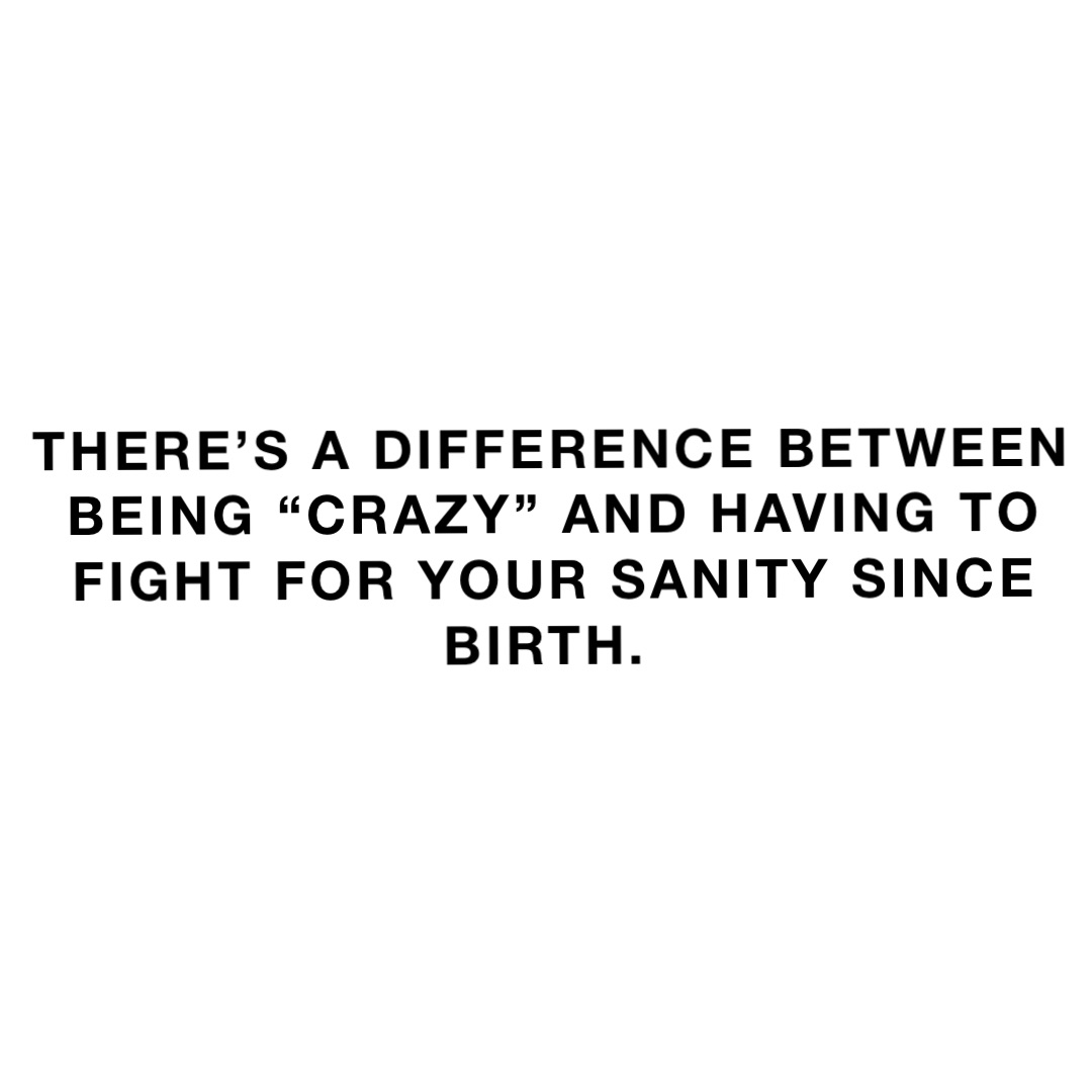 There’s a difference between being “crazy” and having to fight for your sanity since birth.