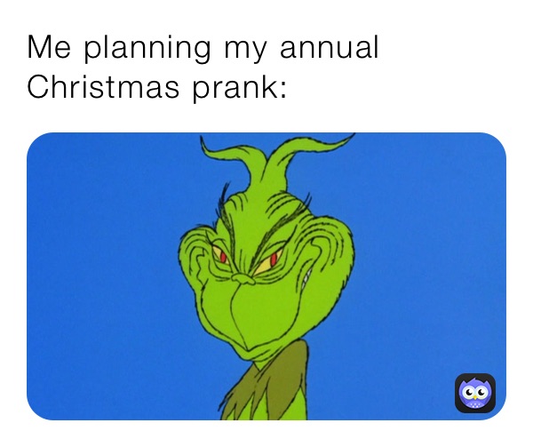 Me planning my annual Christmas prank: