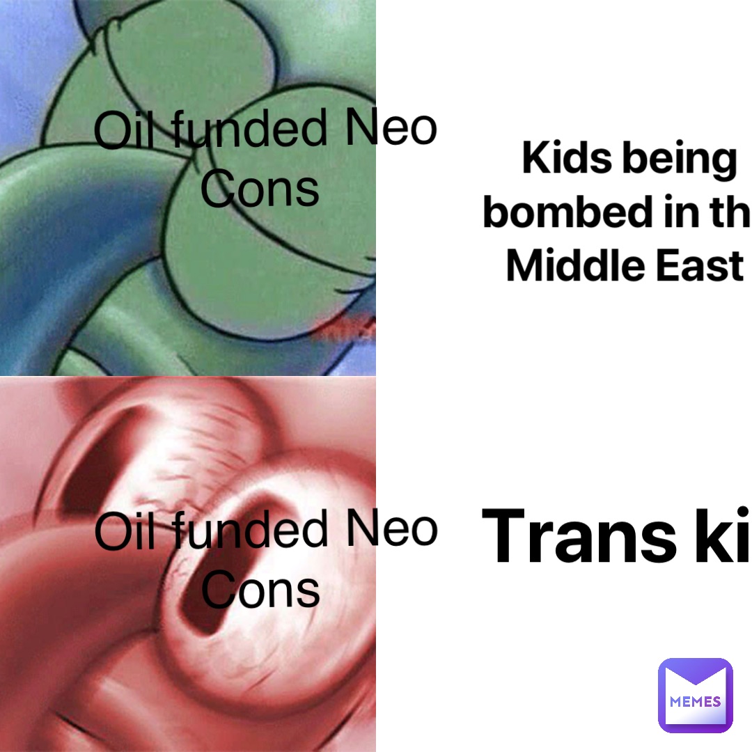 Kids being bombed in the Middle East Trans kids Oil funded Neo Cons Oil funded Neo Cons