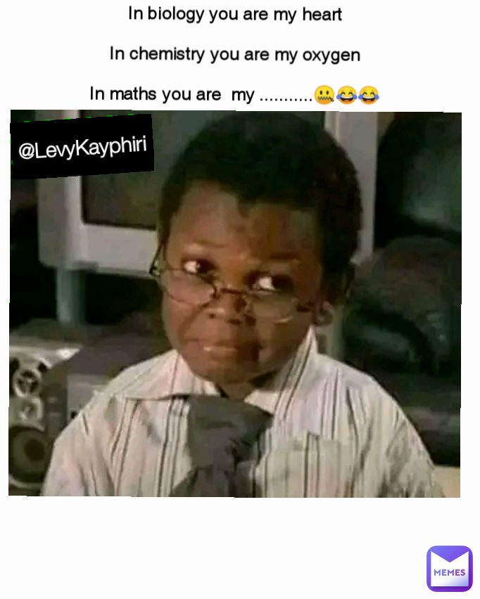@LevyKayphiri In biology you are my heart

In chemistry you are my oxygen

In maths you are  my ...........🤐😂😂