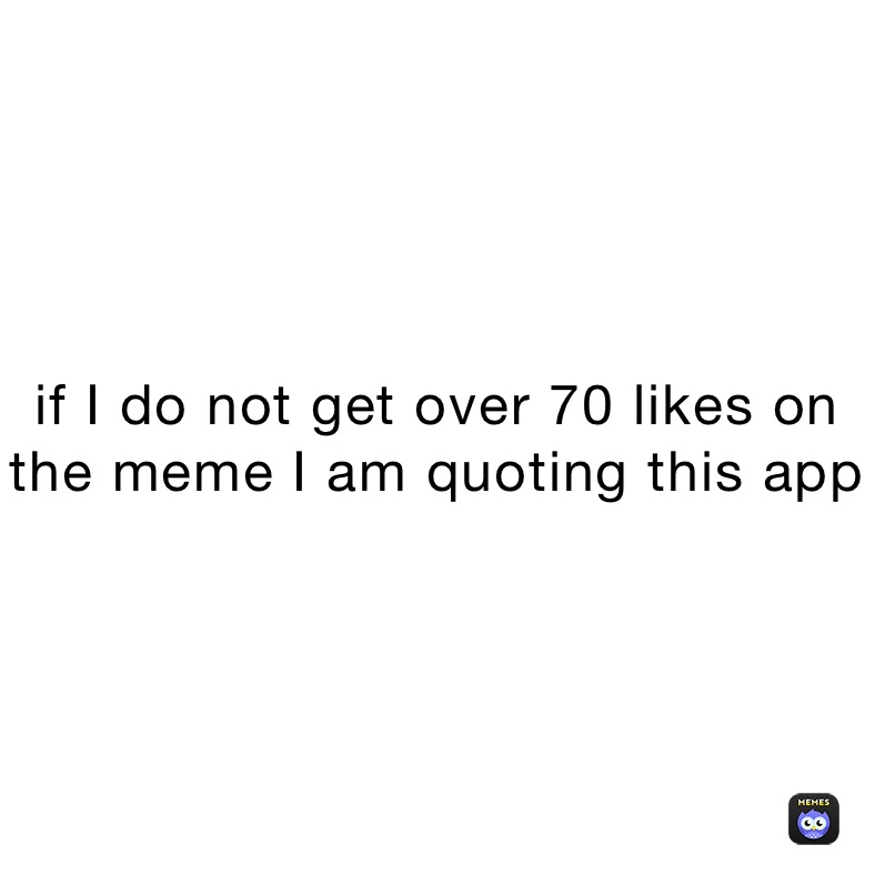 if I do not get over 70 likes on the meme I am quoting this app