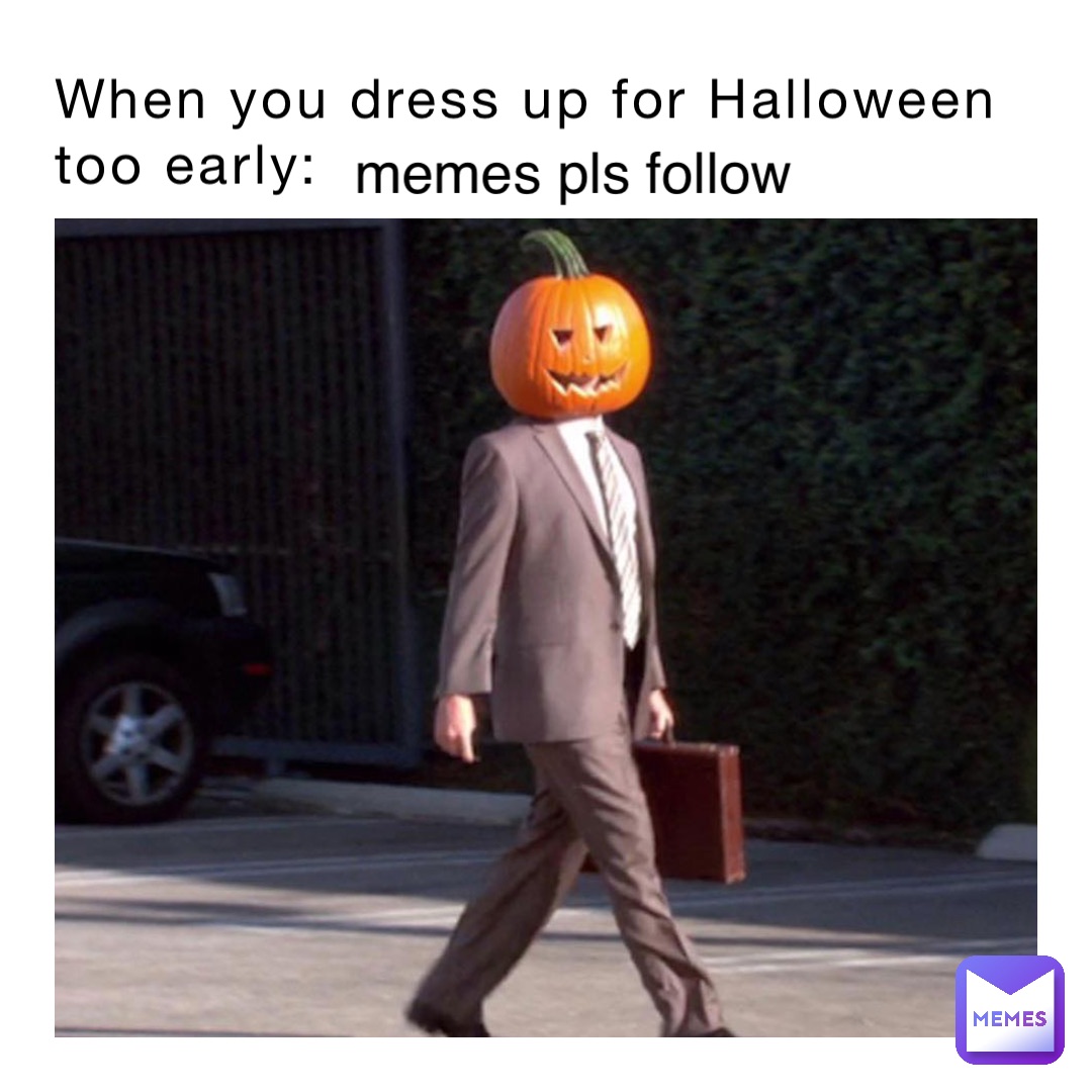 When you dress up for Halloween 
too early: memes pls follow