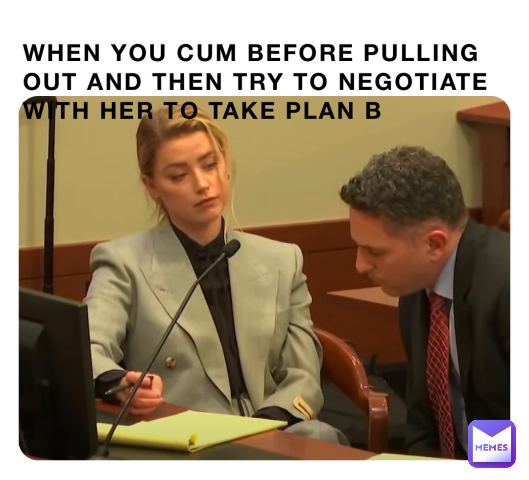 When you cum before pulling out and then try to negotiate with her to take plan B