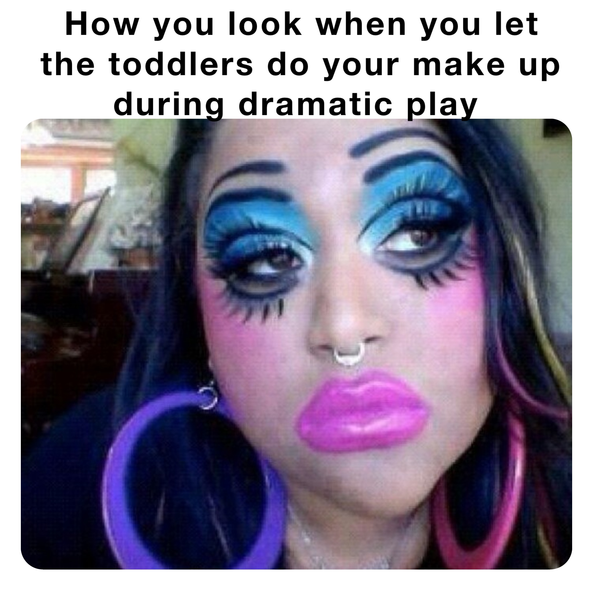 How you look when you let the toddlers do your make up during dramatic play