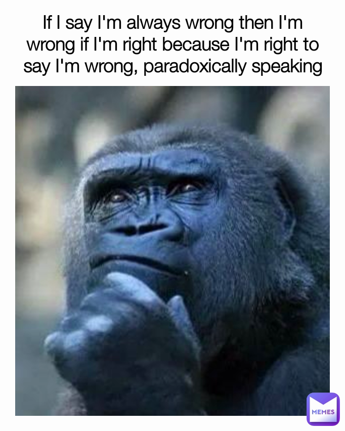If I say I'm always wrong then I'm wrong if I'm right because I'm right to say I'm wrong, paradoxically speaking