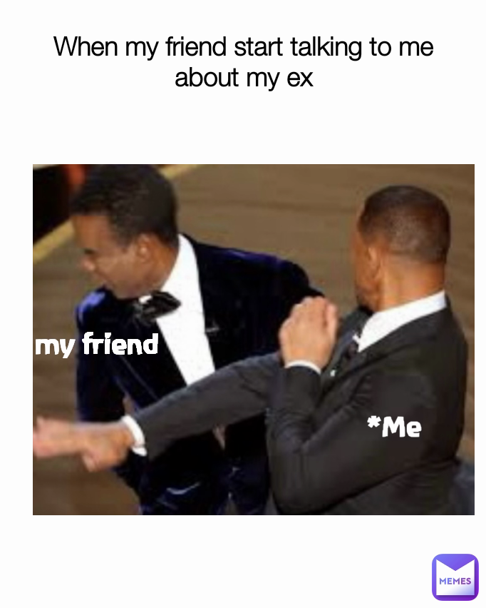 *Me my friend When my friend start talking to me about my ex