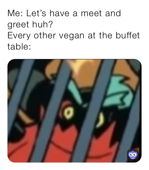 Me: Let’s have a meet and greet huh?
Every other vegan at the buffet table: