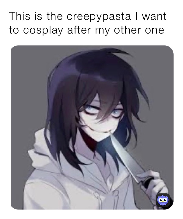 This is the creepypasta I want to cosplay after my other one 