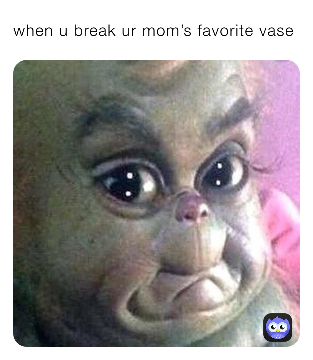 when u break ur mom’s favorite vase