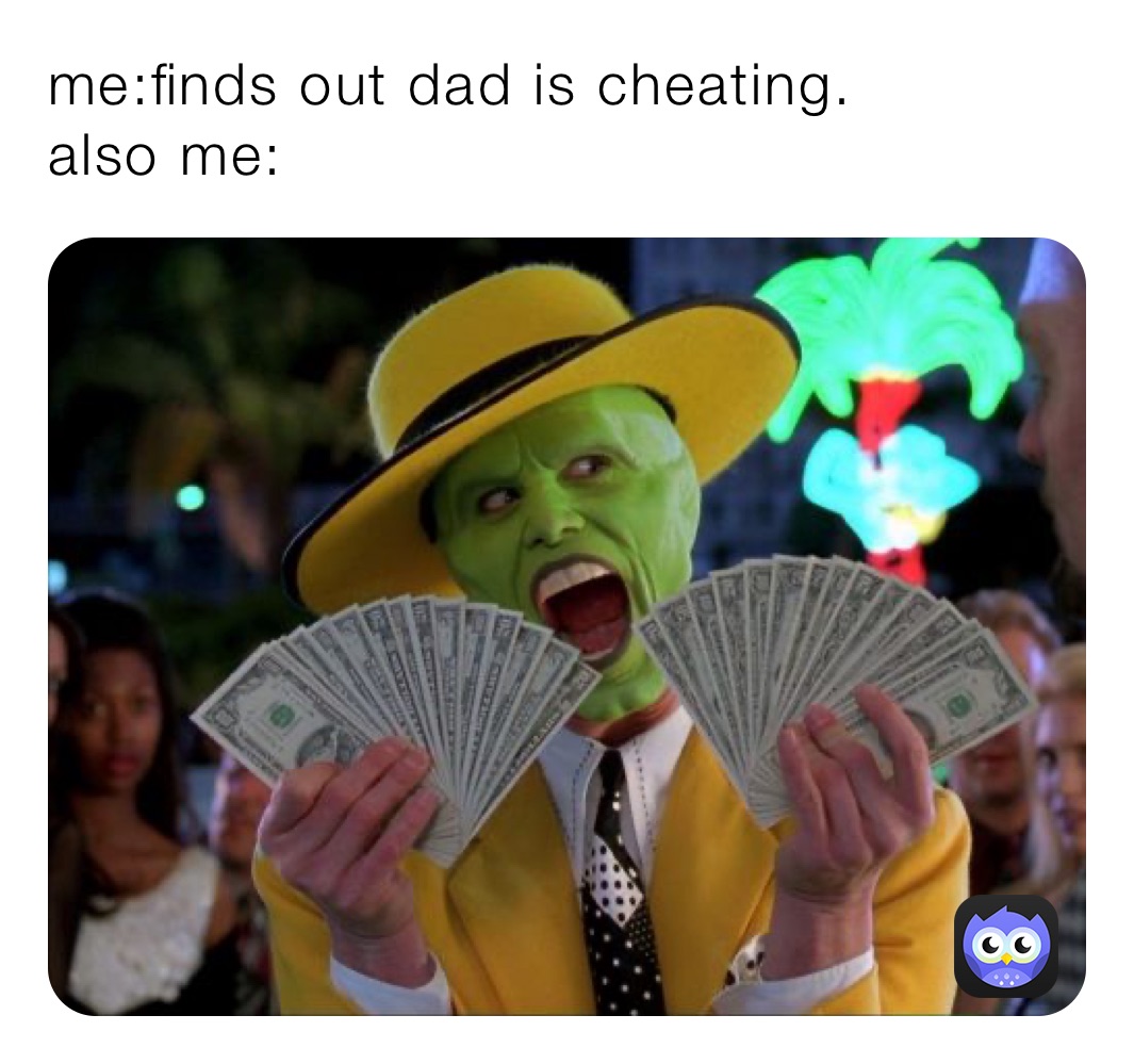 me:finds out dad is cheating.
also me: