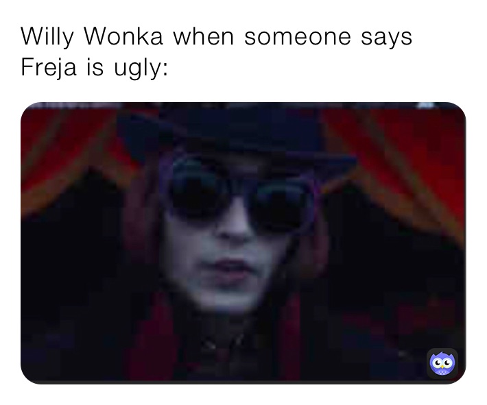 Willy Wonka when someone says Freja is ugly: