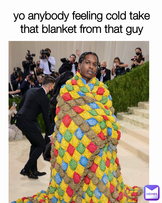 yo anybody feeling cold take that blanket from that guy