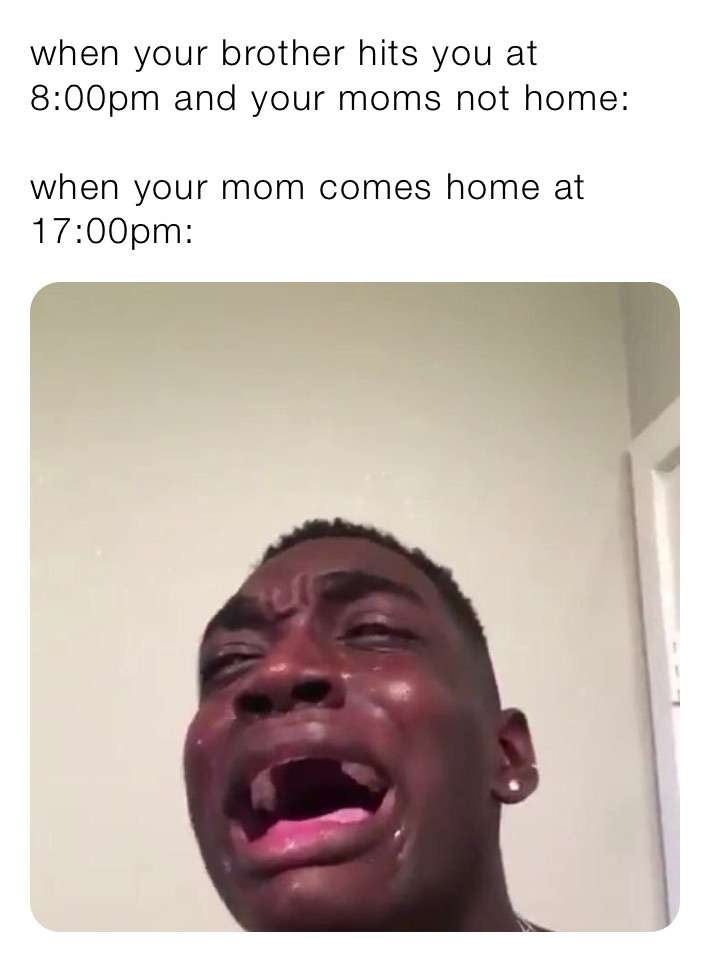 when your brother hits you at 8:00pm and your moms not home:

when your mom comes home at 17:00pm: