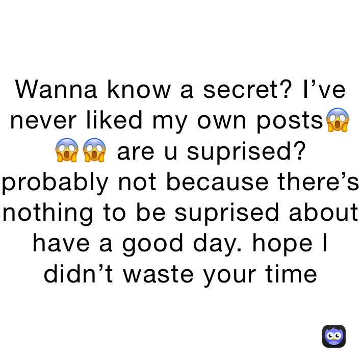 Wanna know a secret? I’ve never liked my own posts😱😱😱 are u suprised? probably not because there’s nothing to be suprised about have a good day. hope I didn’t waste your time