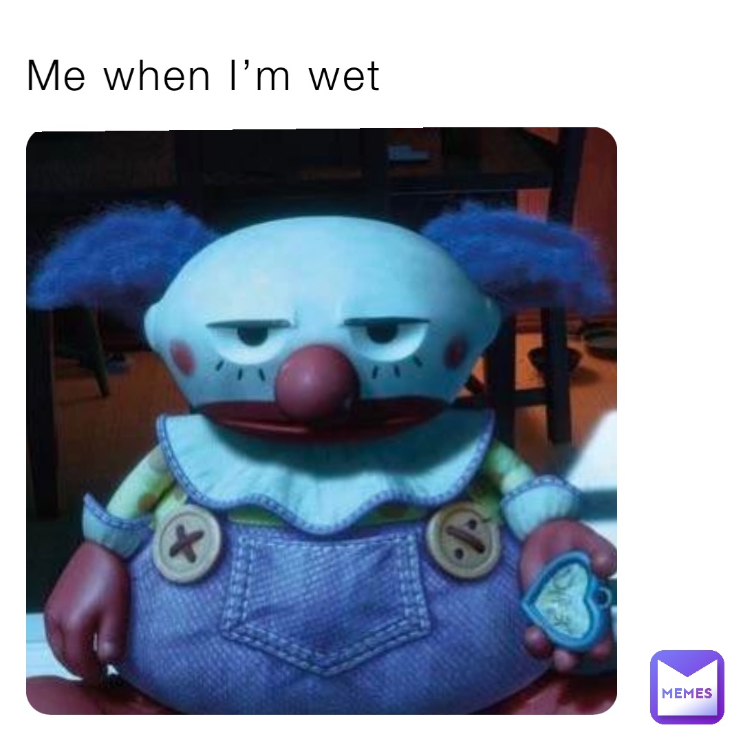 Me when I’m wet