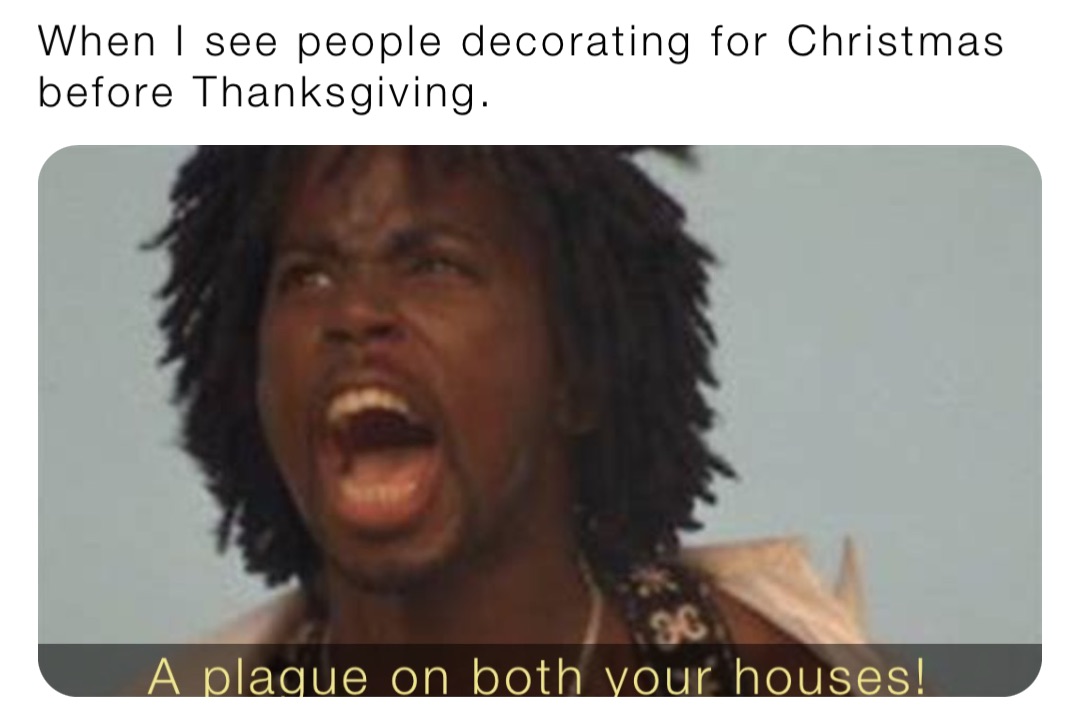 When I see people decorating for Christmas before Thanksgiving.