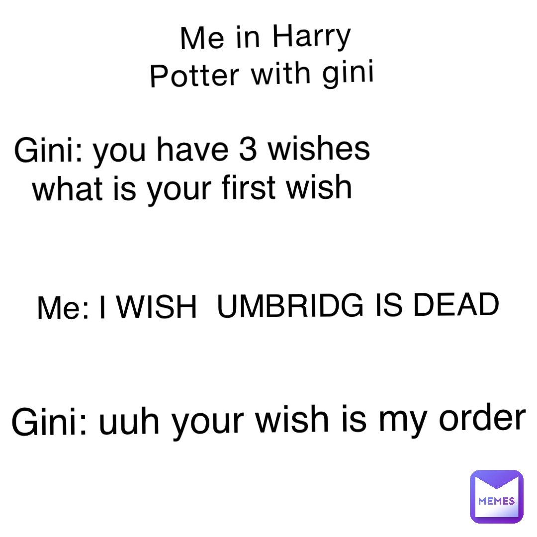 Me in Harry Potter with gini Gini: you have 3 wishes what is your first wish Me: I WISH  UMBRIDG IS DEAD Gini: uuh your wish is my order