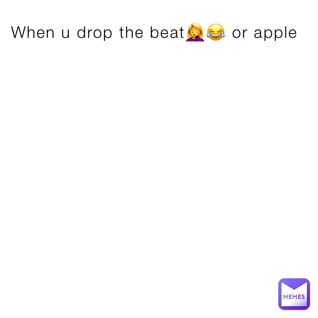 When u drop the beat🤦‍♀️😂 or apple