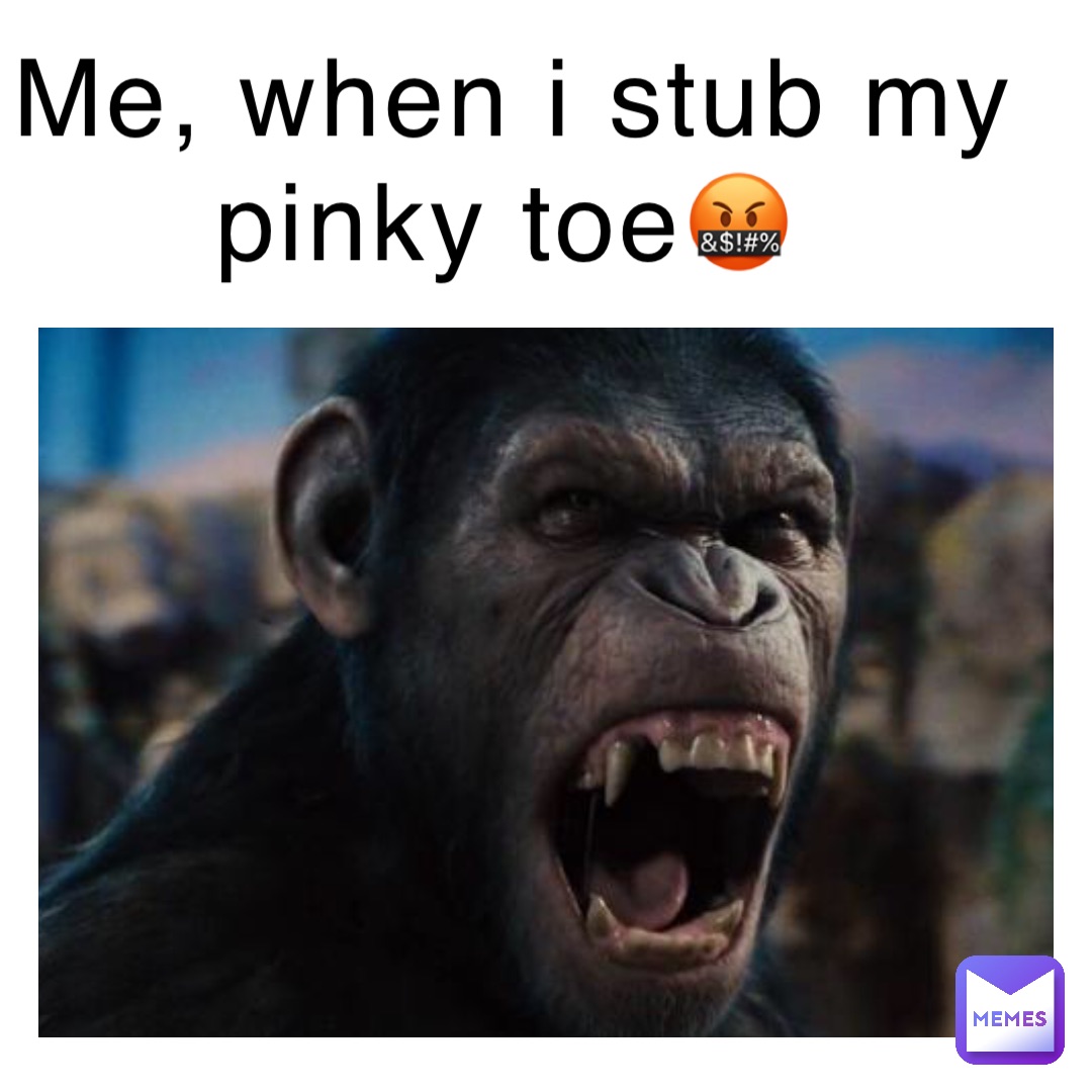 Me, when I stub my pinky toe🤬