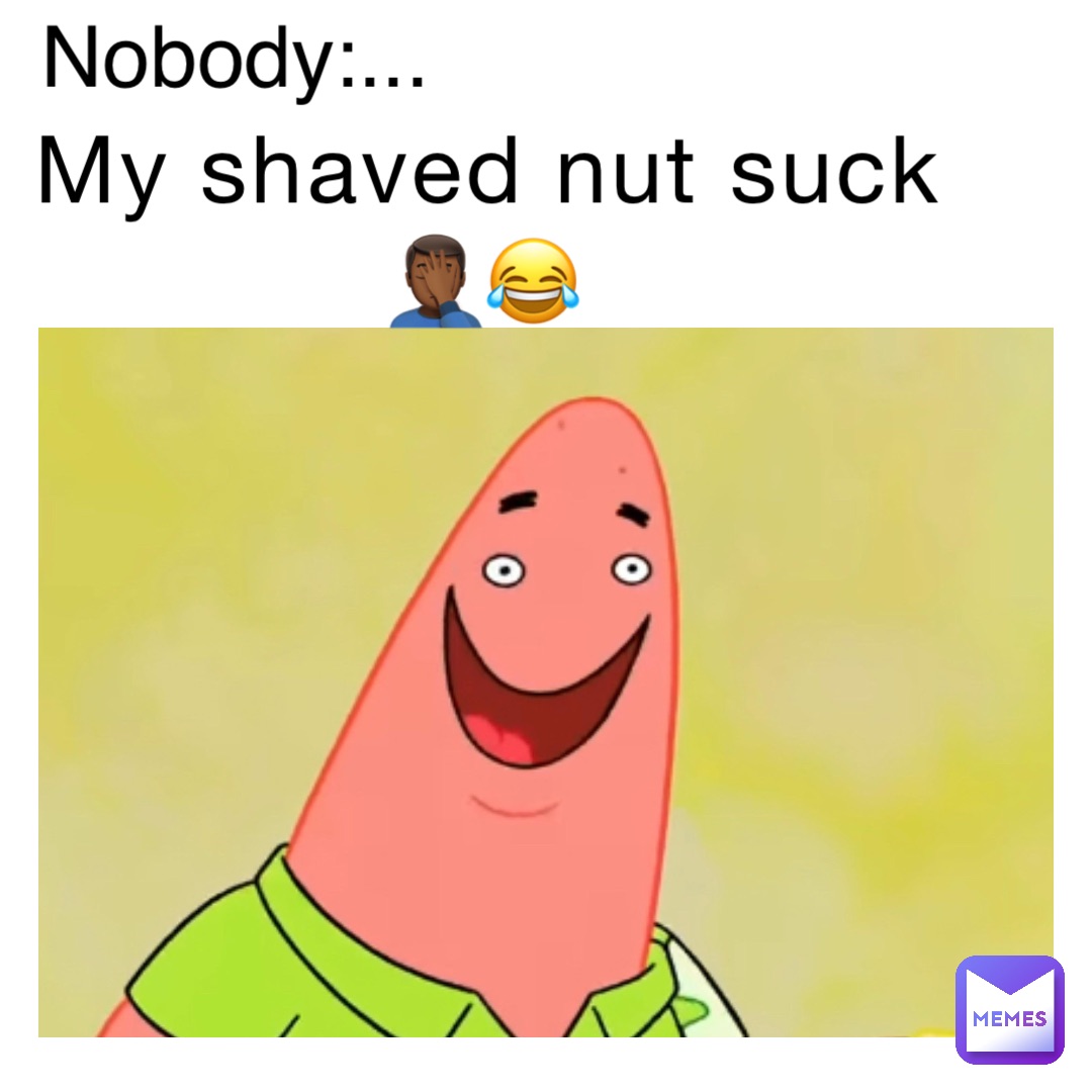 My shaved nut suck 🤦🏾‍♂️😂 Nobody:...