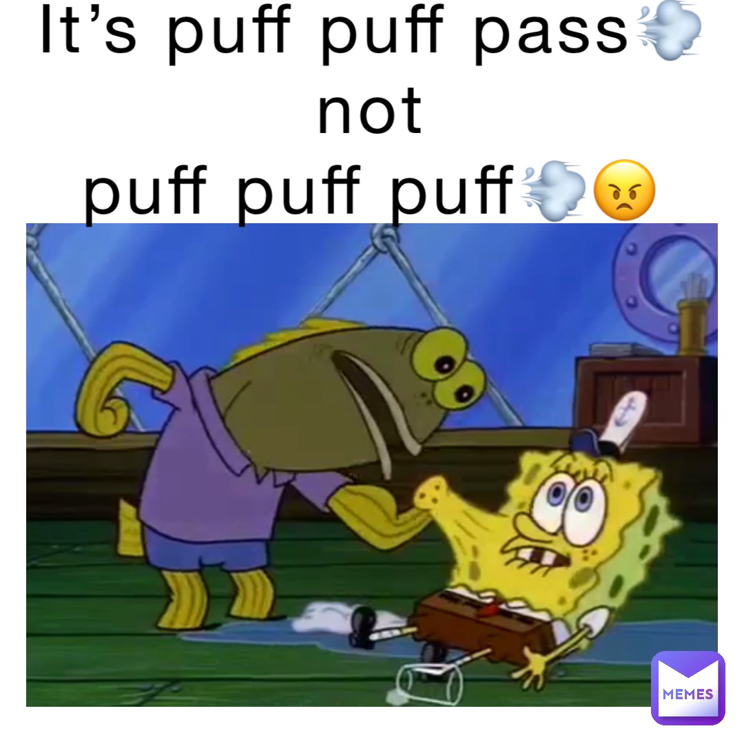It’s PUFF PUFF PASS💨
NOT
PUFF PUFF PUFF💨😠