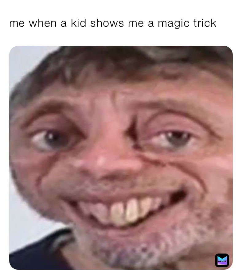 me when a kid shows me a magic trick