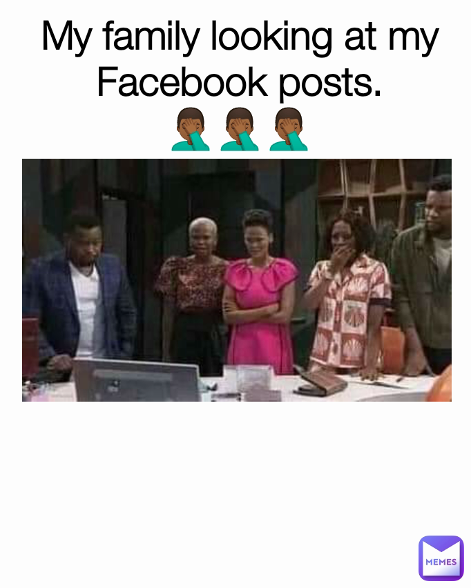 My family looking at my Facebook posts.
🤦🏾‍♂️🤦🏾‍♂️🤦🏾‍♂️