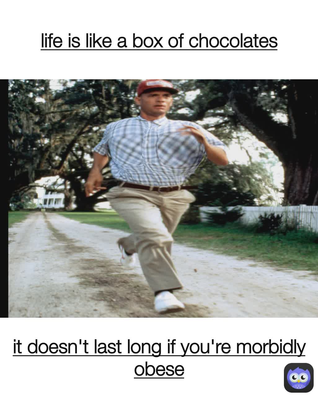 it doesn't last long if you're morbidly  obese life is like a box of chocolates