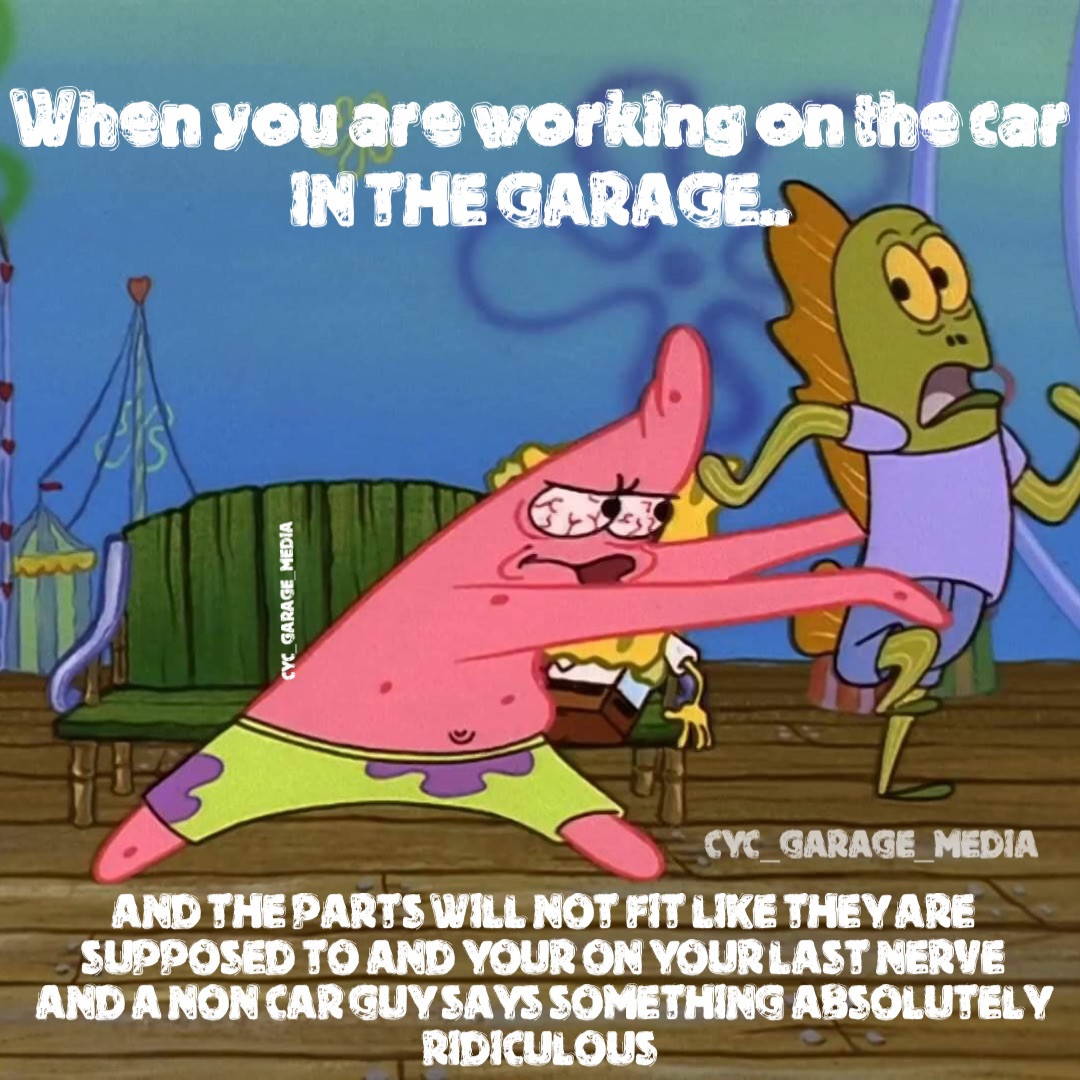 When you are working on the car In the garage.. And The parts will not fit like they are supposed to and your on your Last nerve 
and a non car guy says something absolutely ridiculous Cyc_garage_media