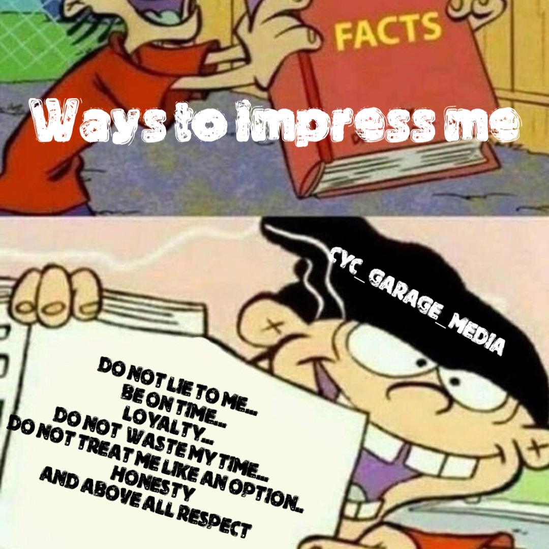Ways to impress me DO NOT LIE TO ME...
BE ON TIME... 
LOYALTY... 
DO NOT  WASTE MY TIME...
DO NOT TREAT ME LIKE AN OPTION..
Honesty 
And above all respect