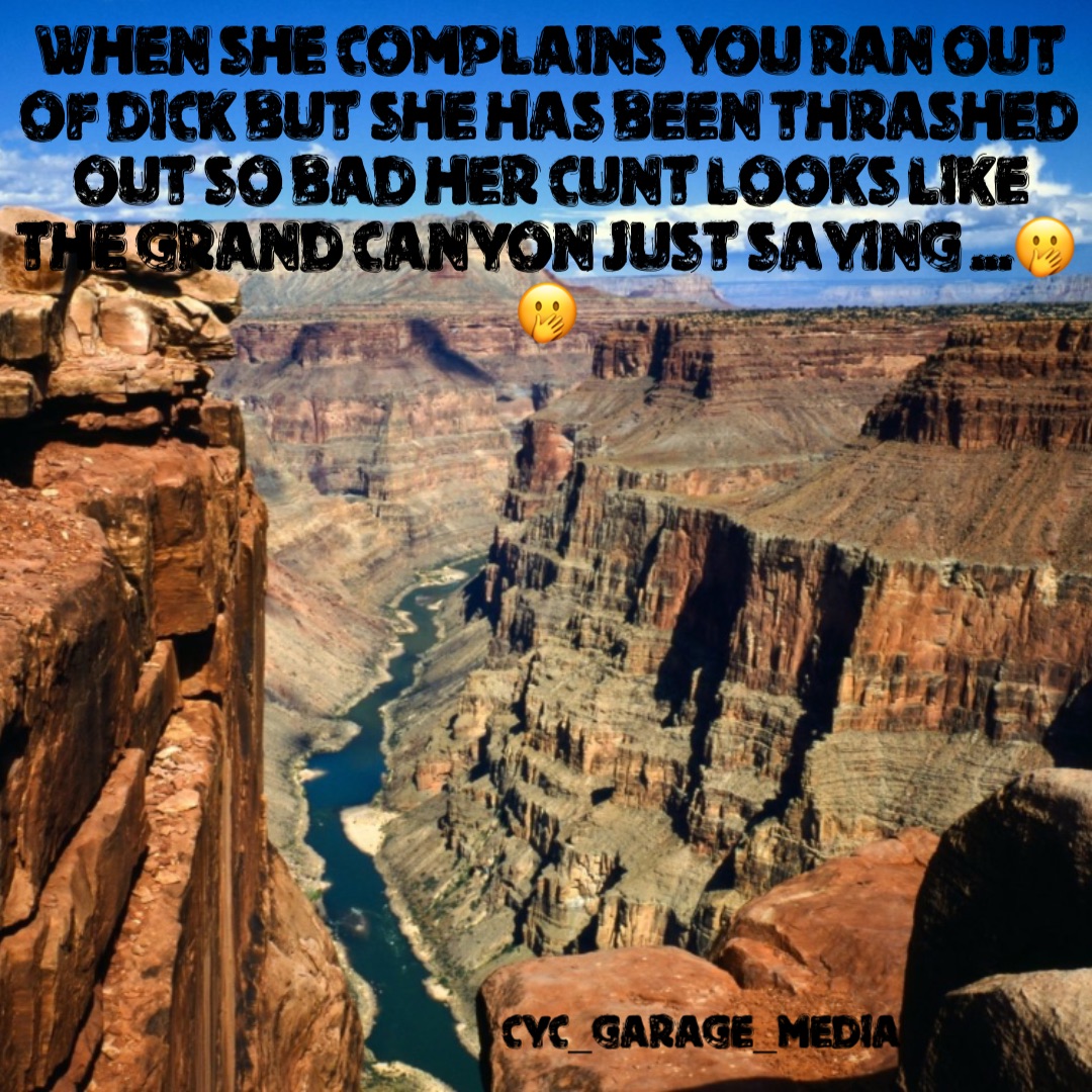 WHEN SHE COMPLAINS YOU RAN OUT OF DICK BUT SHE HAS BEEN THRASHED OUT SO BAD HER CUNT LOOKS LIKE THE GRAND CANYON JUST SAYING ...🤭🤭