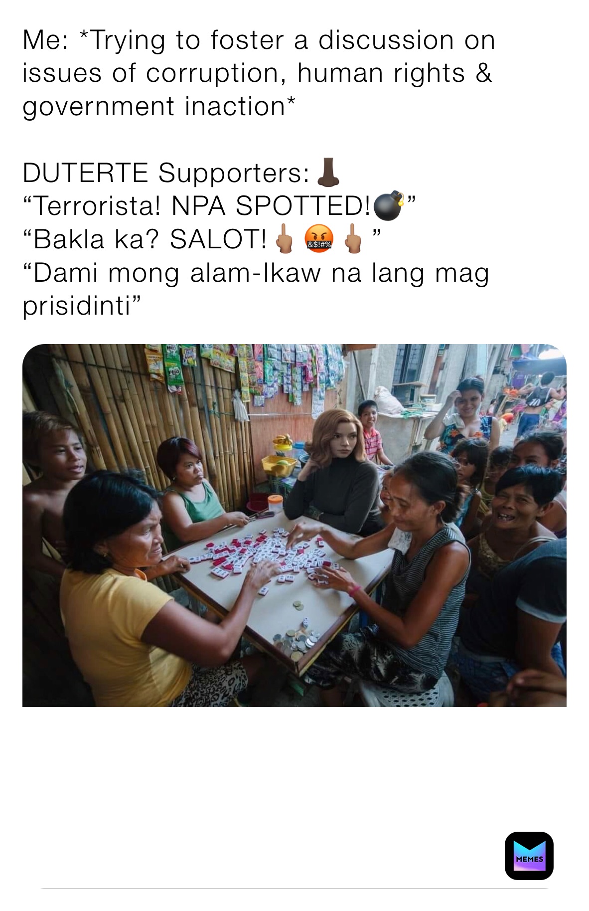 Me: *Trying to foster a discussion on issues of corruption, human rights & government inaction*

DUTERTE Supporters:👃🏿
“Terrorista! NPA SPOTTED!💣”
“Bakla ka? SALOT!🖕🏽🤬🖕🏽”
“Dami mong alam-Ikaw na lang mag prisidinti” 
