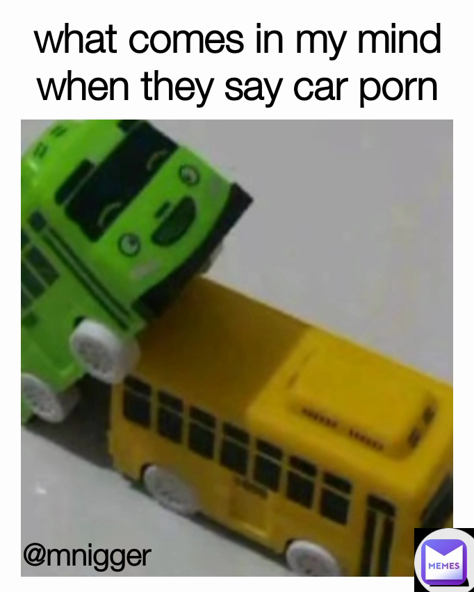Porn Bus Meme - what comes in my mind when they say car porn @mnigger | @mnigger | Memes