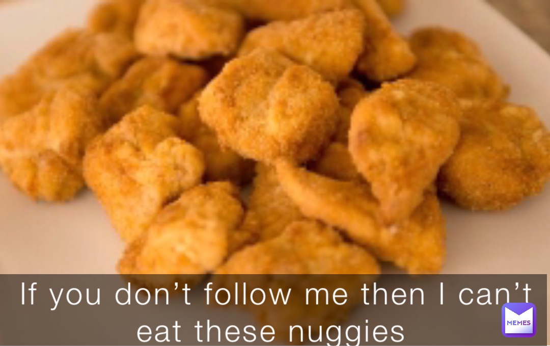 If you don’t follow me then I can’t eat these nuggies