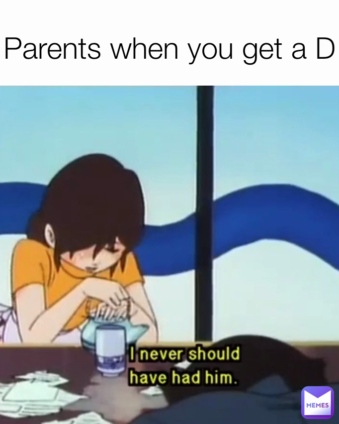 Parents when you get a D