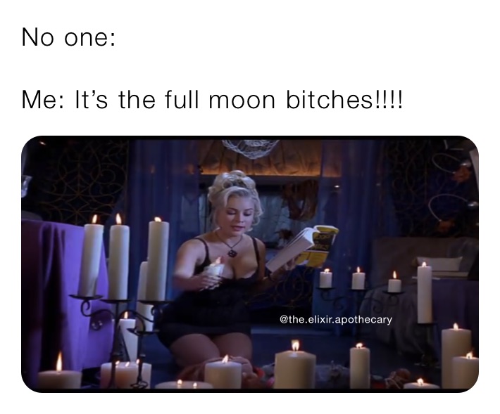No one:

Me: It’s the full moon bitches!!!!