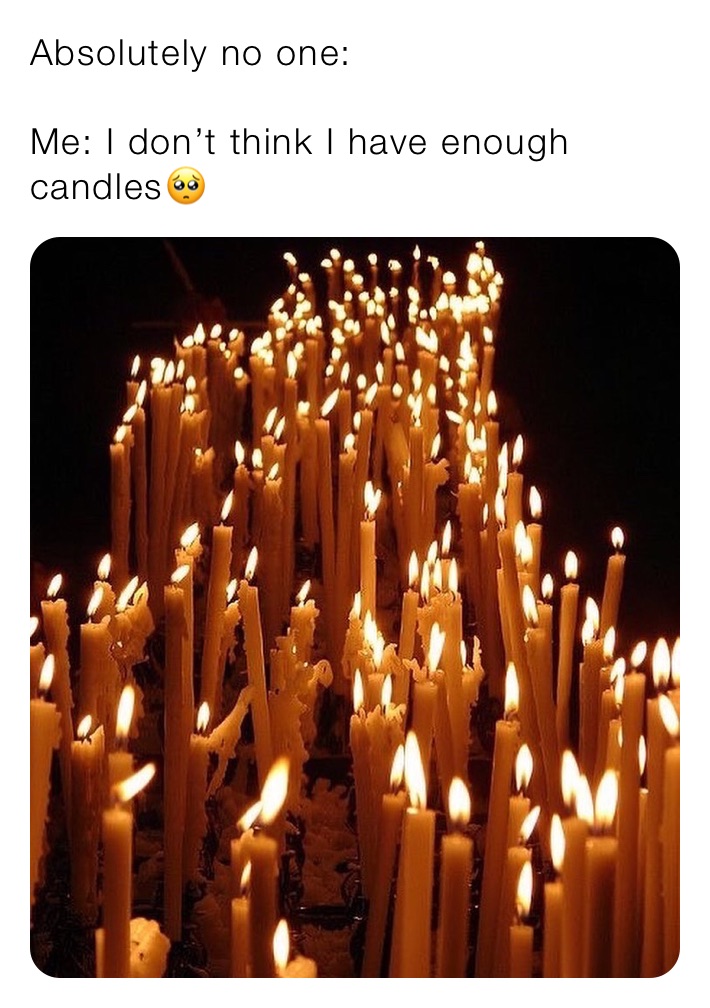 Absolutely no one:

Me: I don’t think I have enough candles🥺