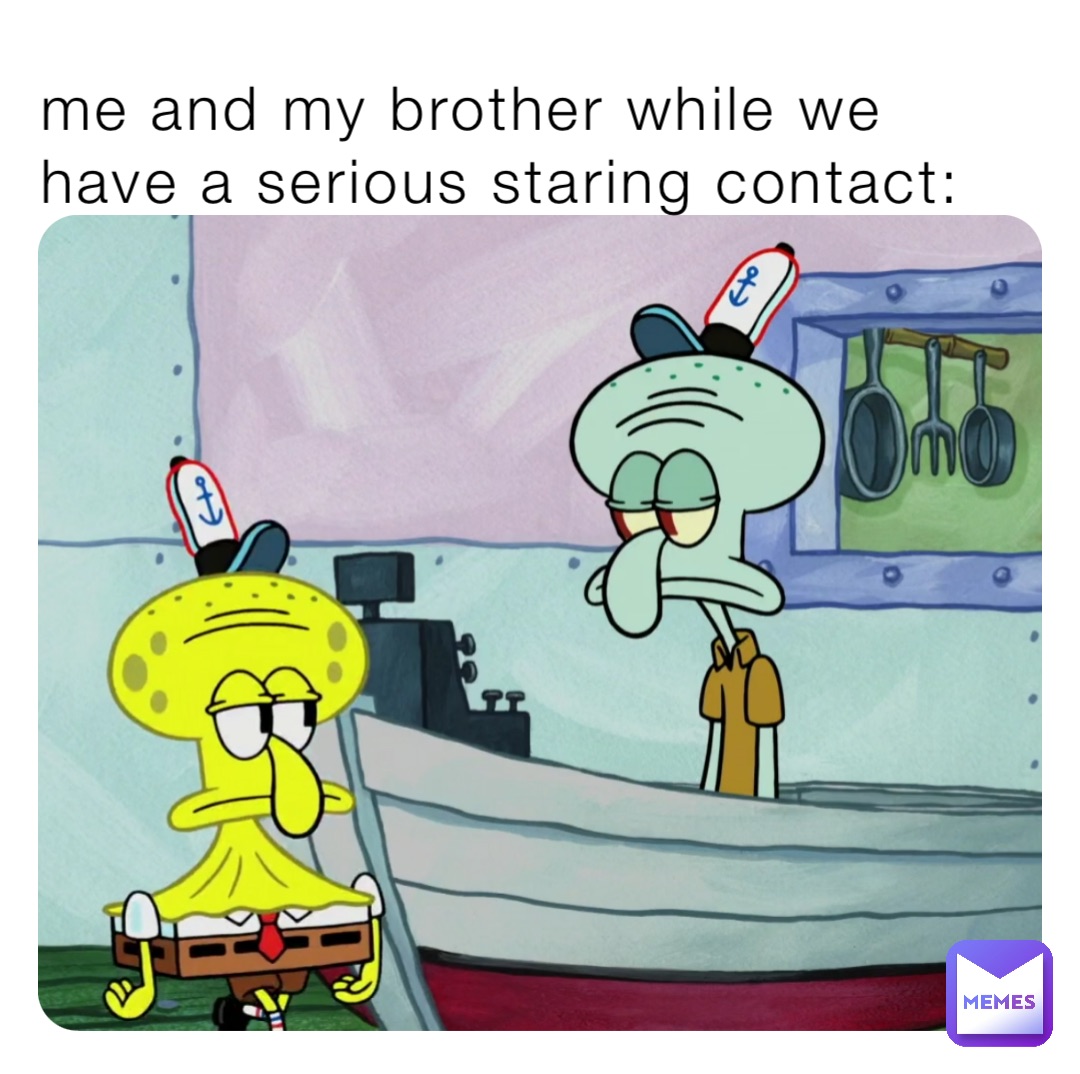 me and my brother while we have a serious staring contact: