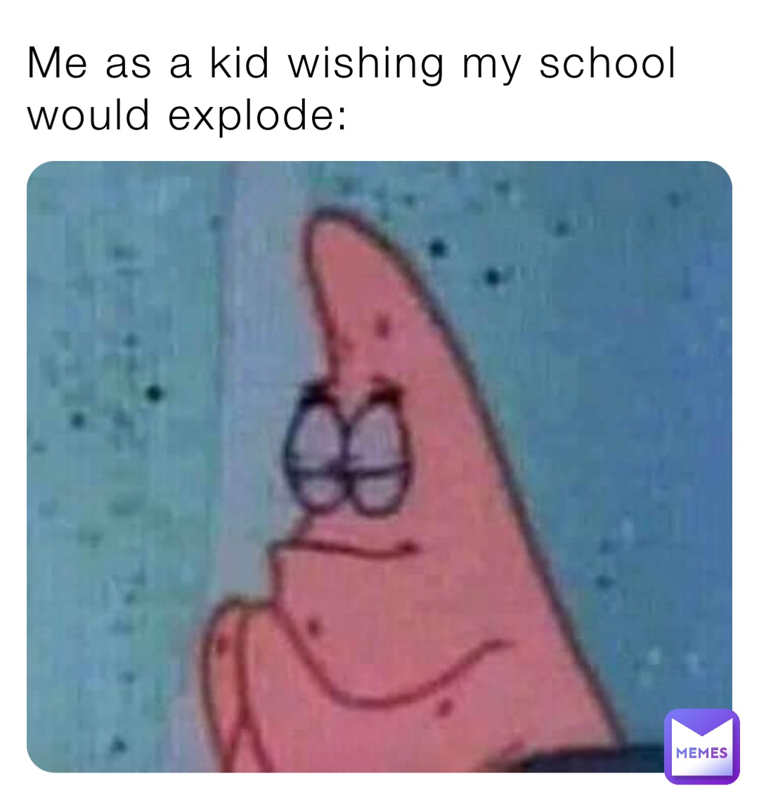 Me as a kid wishing my school would explode: