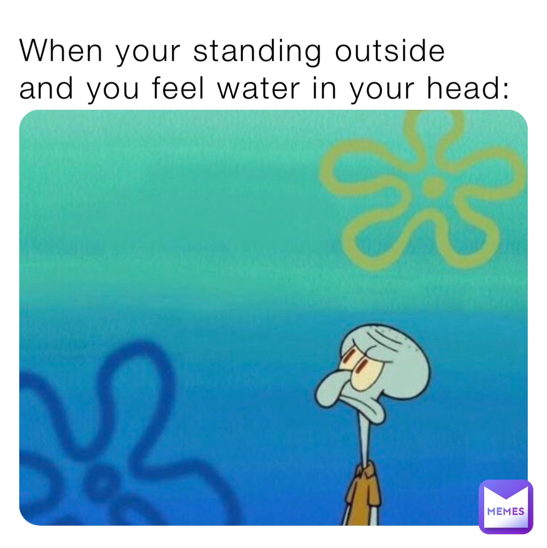 When your standing outside and you feel water in your head: