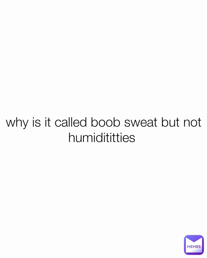 why is it called boob sweat but not humidititties 