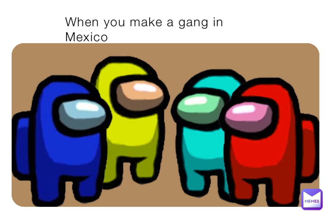 When you make a gang in Mexico