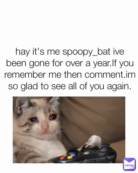 hay it's me spoopy_bat ive been gone for over a year.If you remember me then comment.im so glad to see all of you again.